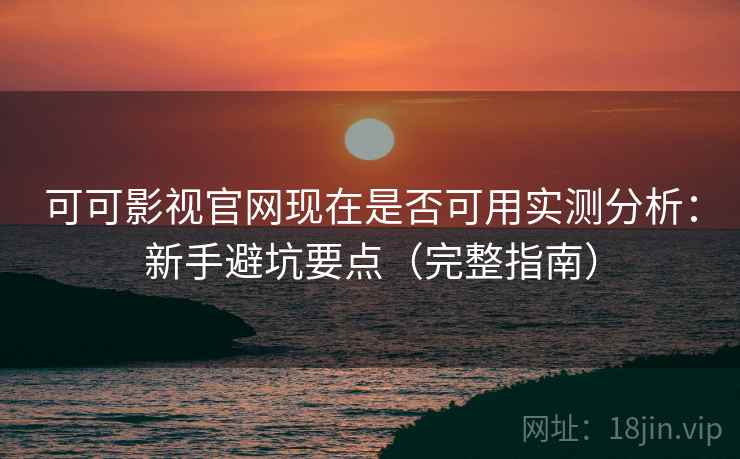 可可影视官网现在是否可用实测分析：新手避坑要点（完整指南）