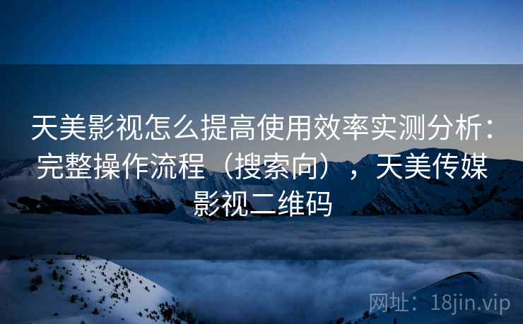 天美影视怎么提高使用效率实测分析：完整操作流程（搜索向），天美传媒影视二维码