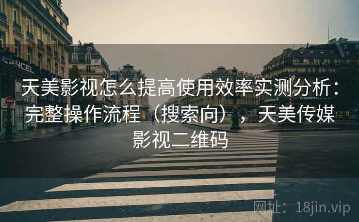 天美影视怎么提高使用效率实测分析：完整操作流程（搜索向），天美传媒影视二维码