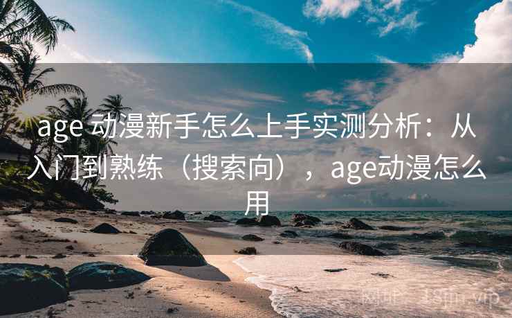 age 动漫新手怎么上手实测分析：从入门到熟练（搜索向），age动漫怎么用