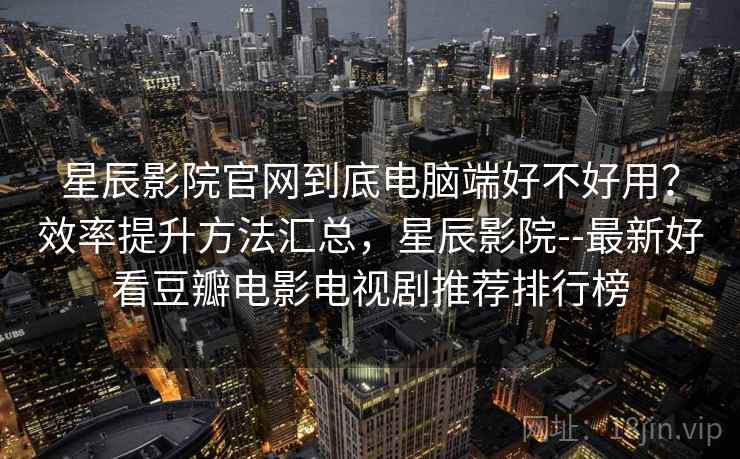 星辰影院官网到底电脑端好不好用？效率提升方法汇总，星辰影院--最新好看豆瓣电影电视剧推荐排行榜