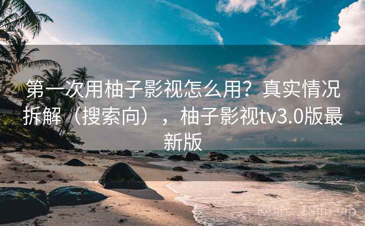 第一次用柚子影视怎么用？真实情况拆解（搜索向），柚子影视tv3.0版最新版