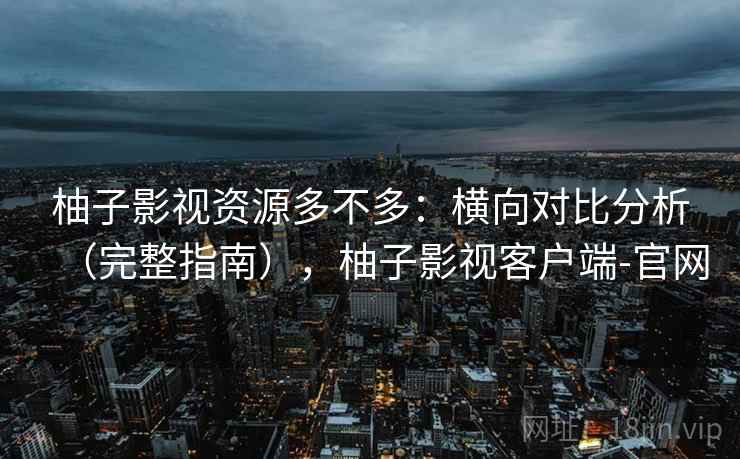 柚子影视资源多不多：横向对比分析（完整指南），柚子影视客户端-官网