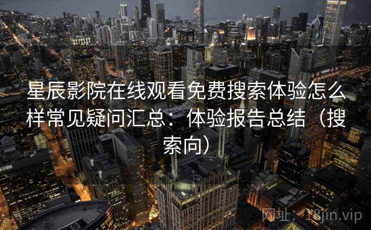 星辰影院在线观看免费搜索体验怎么样常见疑问汇总：体验报告总结（搜索向）