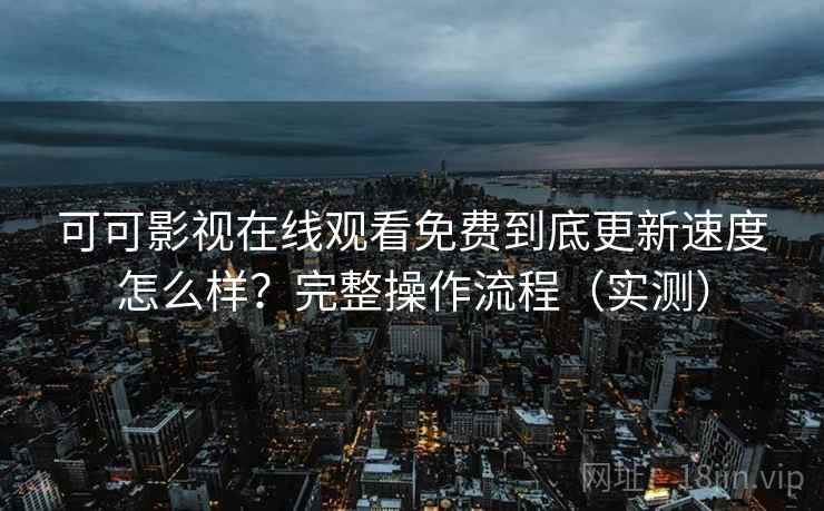 可可影视在线观看免费到底更新速度怎么样？完整操作流程（实测）
