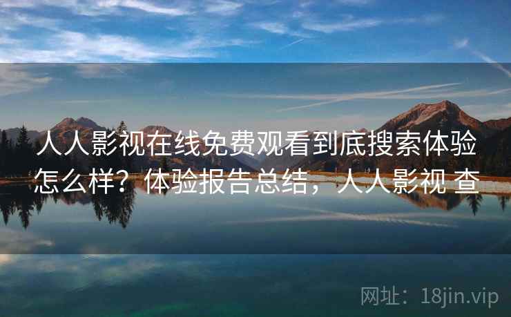 人人影视在线免费观看到底搜索体验怎么样？体验报告总结，人人影视 查