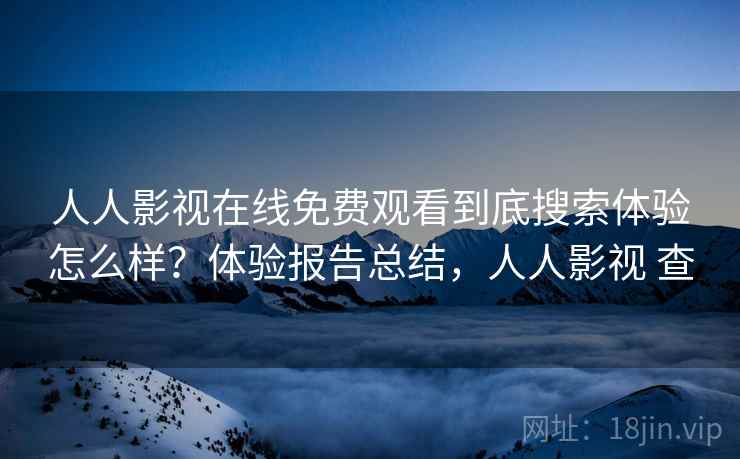 人人影视在线免费观看到底搜索体验怎么样？体验报告总结，人人影视 查