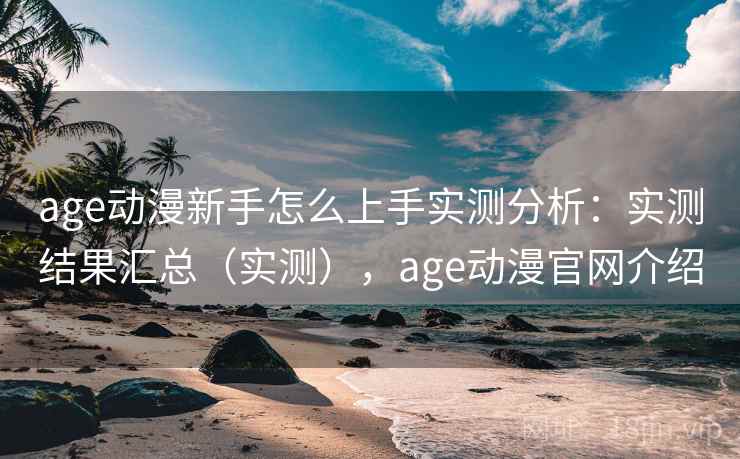 age动漫新手怎么上手实测分析：实测结果汇总（实测），age动漫官网介绍