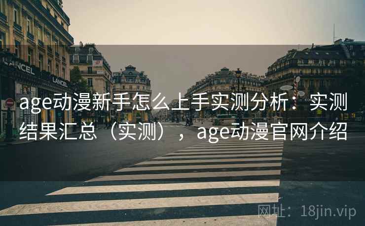 age动漫新手怎么上手实测分析：实测结果汇总（实测），age动漫官网介绍