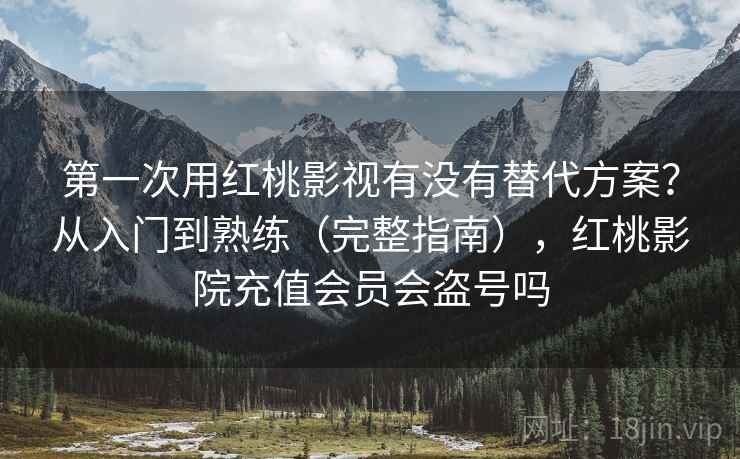 第一次用红桃影视有没有替代方案？从入门到熟练（完整指南），红桃影院充值会员会盗号吗