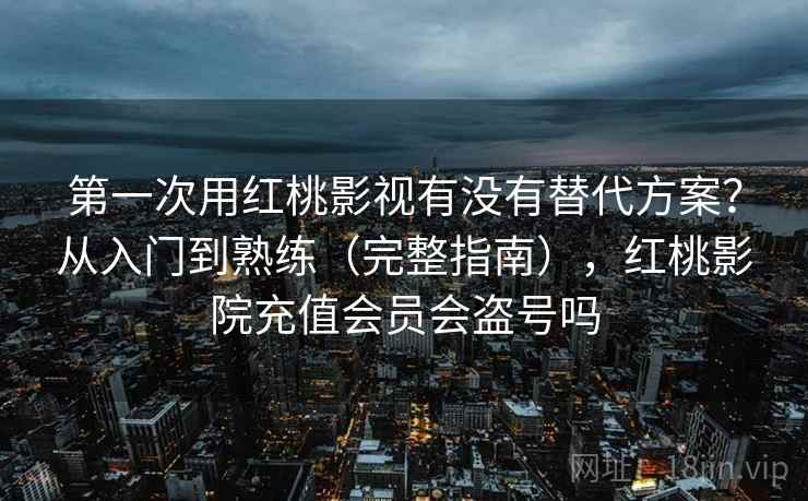第一次用红桃影视有没有替代方案？从入门到熟练（完整指南），红桃影院充值会员会盗号吗