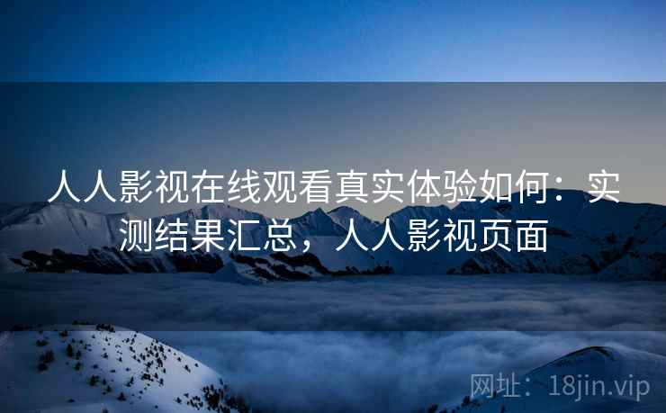 人人影视在线观看真实体验如何：实测结果汇总，人人影视页面