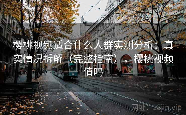 樱桃视频适合什么人群实测分析：真实情况拆解（完整指南），樱桃视频值吗
