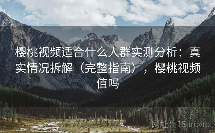 樱桃视频适合什么人群实测分析：真实情况拆解（完整指南），樱桃视频值吗