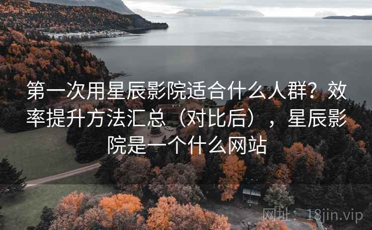第一次用星辰影院适合什么人群？效率提升方法汇总（对比后），星辰影院是一个什么网站