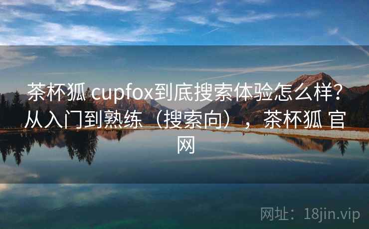 茶杯狐 cupfox到底搜索体验怎么样？从入门到熟练（搜索向），茶杯狐 官网