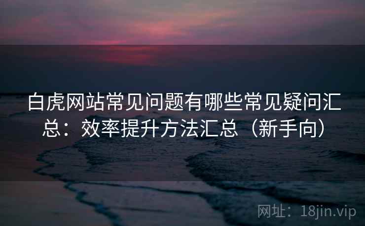 白虎网站常见问题有哪些常见疑问汇总：效率提升方法汇总（新手向）