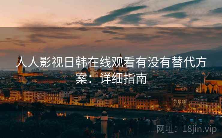人人影视日韩在线观看有没有替代方案：详细指南
