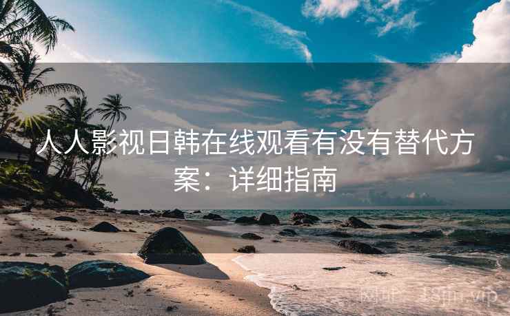 人人影视日韩在线观看有没有替代方案：详细指南