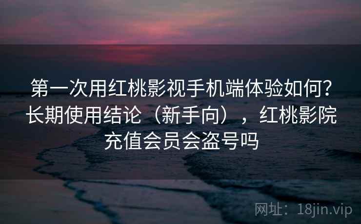 第一次用红桃影视手机端体验如何？长期使用结论（新手向），红桃影院充值会员会盗号吗