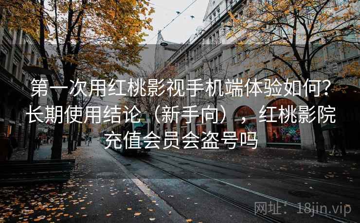 第一次用红桃影视手机端体验如何？长期使用结论（新手向），红桃影院充值会员会盗号吗