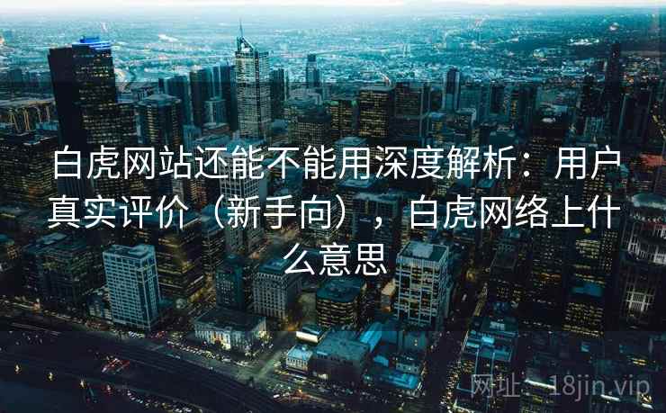白虎网站还能不能用深度解析：用户真实评价（新手向），白虎网络上什么意思