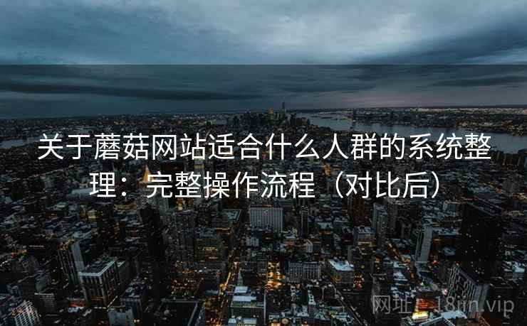 关于蘑菇网站适合什么人群的系统整理:完整操作流程(对比后) 关于蘑菇网站适合什么人群的系统整理:完整操作流程(对比后)