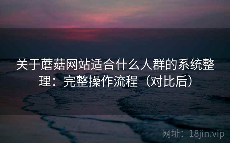 关于蘑菇网站适合什么人群的系统整理:完整操作流程(对比后) 关于蘑菇网站适合什么人群的系统整理:完整操作流程(对比后)