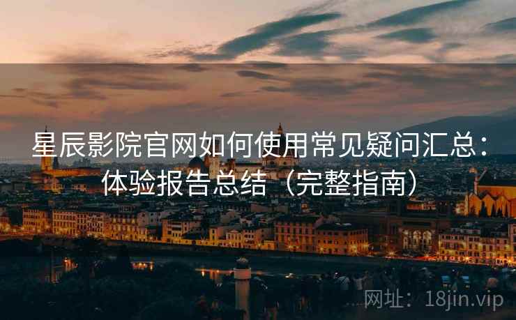 星辰影院官网如何使用常见疑问汇总：体验报告总结（完整指南）