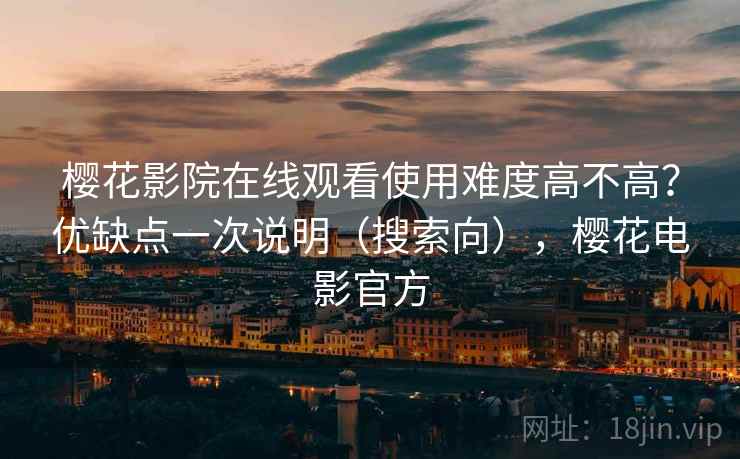 樱花影院在线观看使用难度高不高?优缺点一次说明(搜索向),樱花电影官方 樱花影院在线观看使用难度高不高?优缺点一次说明(搜索向),樱花电影官方