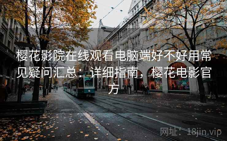 樱花影院在线观看电脑端好不好用常见疑问汇总:详细指南,樱花电影官方 樱花影院在线观看电脑端好不好用常见疑问汇总:详细指南,樱花电影官方