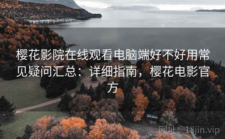 樱花影院在线观看电脑端好不好用常见疑问汇总:详细指南,樱花电影官方 樱花影院在线观看电脑端好不好用常见疑问汇总:详细指南,樱花电影官方