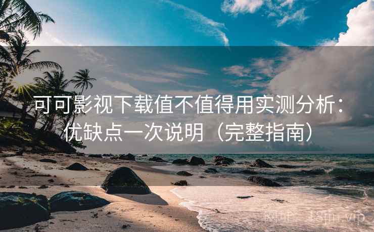 可可影视下载值不值得用实测分析：优缺点一次说明（完整指南）