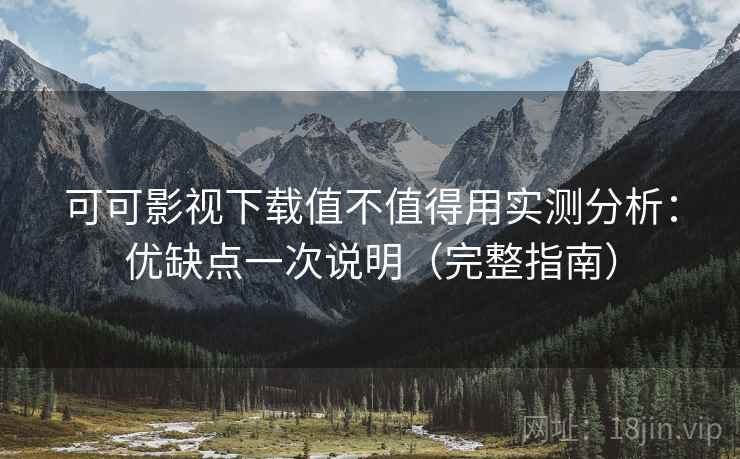 可可影视下载值不值得用实测分析：优缺点一次说明（完整指南）