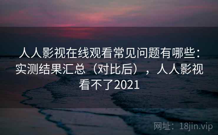 人人影视在线观看常见问题有哪些:实测结果汇总(对比后),人人影视看不了2021 人人影视在线观看常见问题有哪些:实测结果汇总(对比后),人人影视看不了2021