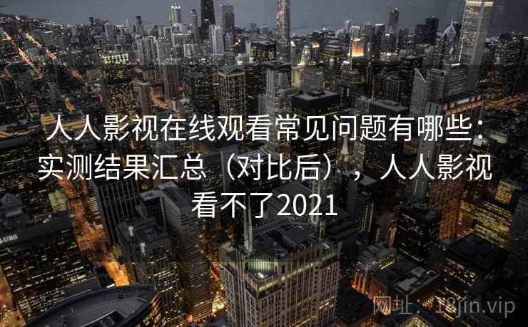 人人影视在线观看常见问题有哪些:实测结果汇总(对比后),人人影视看不了2021 人人影视在线观看常见问题有哪些:实测结果汇总(对比后),人人影视看不了2021