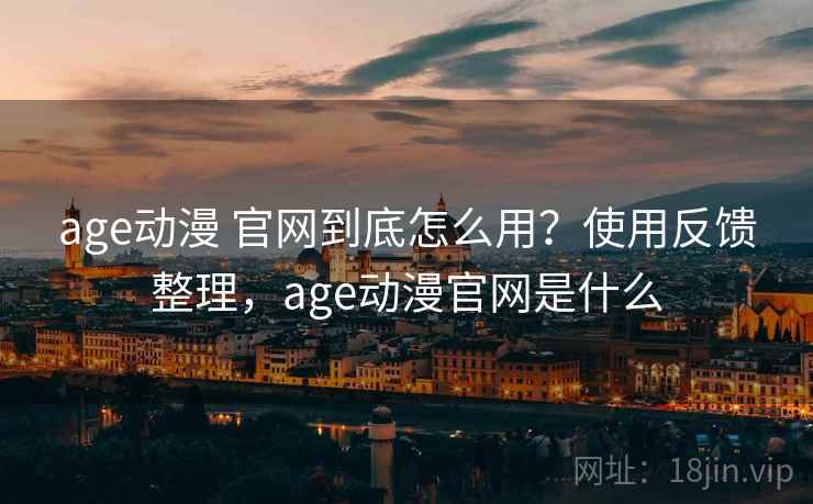 age动漫 官网到底怎么用?使用反馈整理,age动漫官网是什么 age动漫 官网到底怎么用?使用反馈整理,age动漫官网是什么