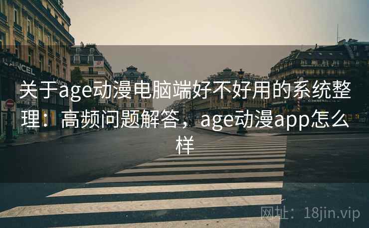 关于age动漫电脑端好不好用的系统整理:高频问题解答,age动漫app怎么样 关于age动漫电脑端好不好用的系统整理:高频问题解答,age动漫app怎么样
