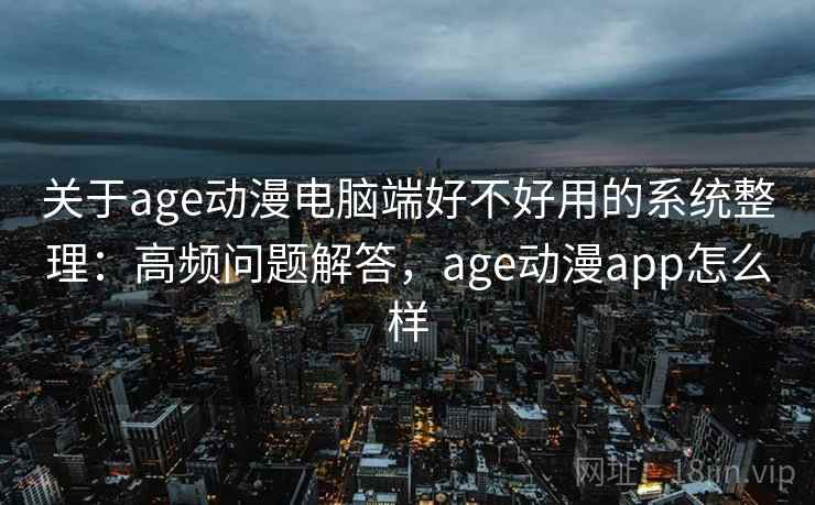 关于age动漫电脑端好不好用的系统整理:高频问题解答,age动漫app怎么样 关于age动漫电脑端好不好用的系统整理:高频问题解答,age动漫app怎么样