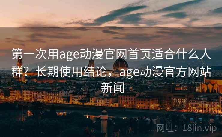 第一次用age动漫官网首页适合什么人群?长期使用结论,age动漫官方网站 新闻 第一次用age动漫官网首页适合什么人群?长期使用结论,age动漫官方网站 新闻