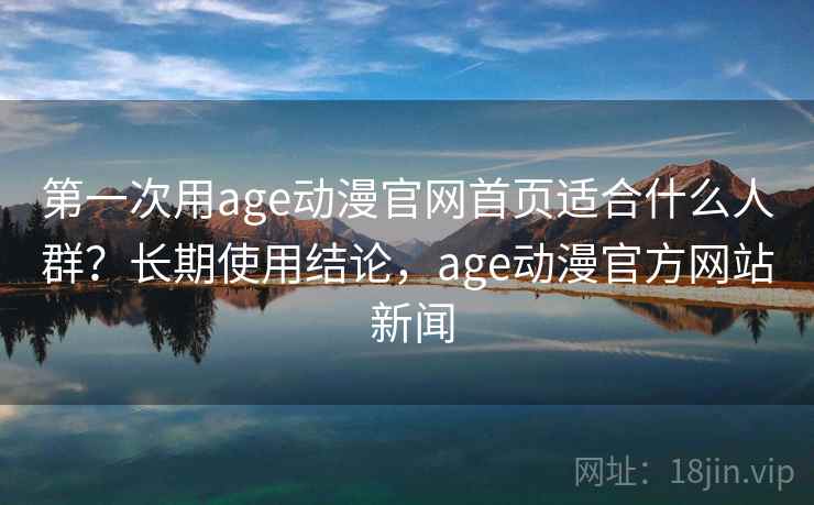 第一次用age动漫官网首页适合什么人群?长期使用结论,age动漫官方网站 新闻 第一次用age动漫官网首页适合什么人群?长期使用结论,age动漫官方网站 新闻