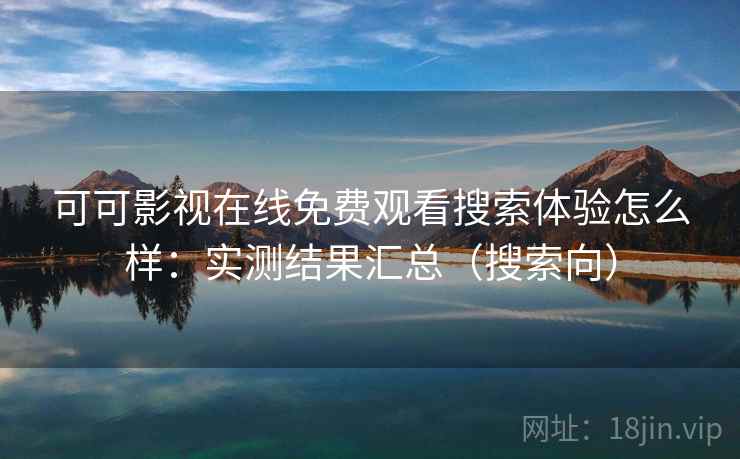 可可影视在线免费观看搜索体验怎么样:实测结果汇总(搜索向) 可可影视在线免费观看搜索体验怎么样:实测结果汇总(搜索向)
