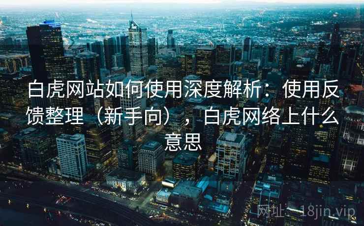 白虎网站如何使用深度解析:使用反馈整理(新手向),白虎网络上什么意思 白虎网站如何使用深度解析:使用反馈整理(新手向),白虎网络上什么意思