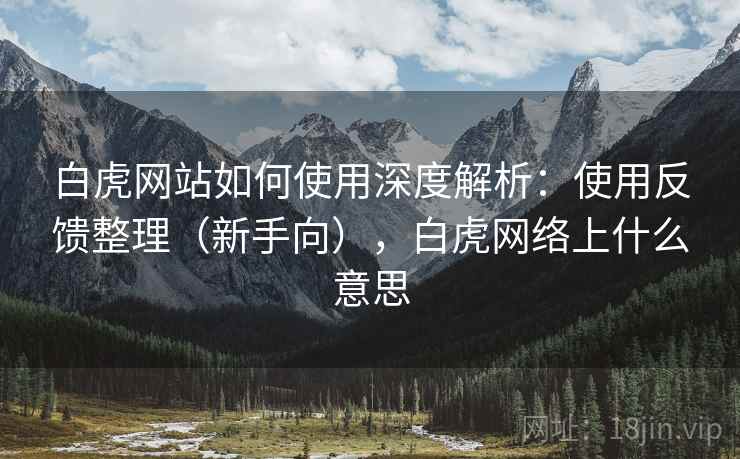 白虎网站如何使用深度解析:使用反馈整理(新手向),白虎网络上什么意思 白虎网站如何使用深度解析:使用反馈整理(新手向),白虎网络上什么意思