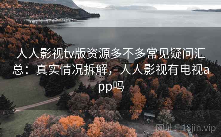 人人影视tv版资源多不多常见疑问汇总：真实情况拆解，人人影视有电视app吗