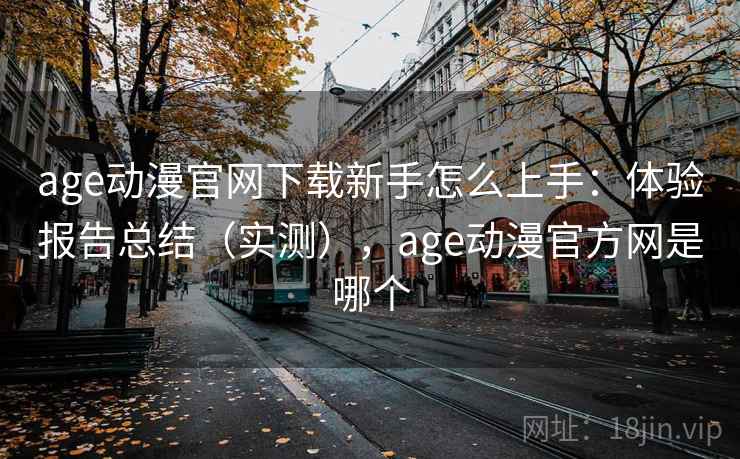 age动漫官网下载新手怎么上手:体验报告总结(实测),age动漫官方网是哪个 age动漫官网下载新手怎么上手:体验报告总结(实测),age动漫官方网是哪个