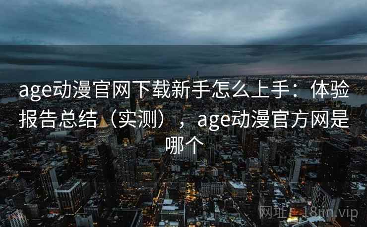 age动漫官网下载新手怎么上手:体验报告总结(实测),age动漫官方网是哪个 age动漫官网下载新手怎么上手:体验报告总结(实测),age动漫官方网是哪个
