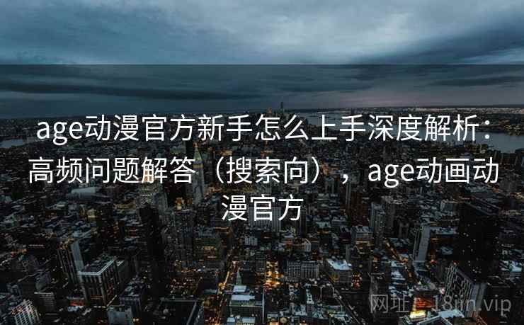 age动漫官方新手怎么上手深度解析：高频问题解答（搜索向），age动画动漫官方