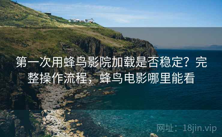 第一次用蜂鸟影院加载是否稳定？完整操作流程，蜂鸟电影哪里能看