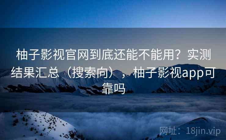 柚子影视官网到底还能不能用?实测结果汇总(搜索向),柚子影视app可靠吗 柚子影视官网到底还能不能用?实测结果汇总(搜索向),柚子影视app可靠吗